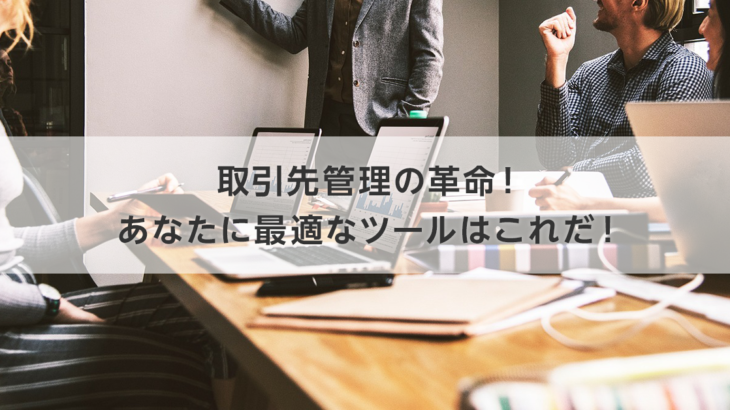 取引先管理の革命！あなたに最適なツールはこれだ！